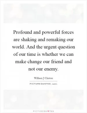 Profound and powerful forces are shaking and remaking our world. And the urgent question of our time is whether we can make change our friend and not our enemy Picture Quote #1