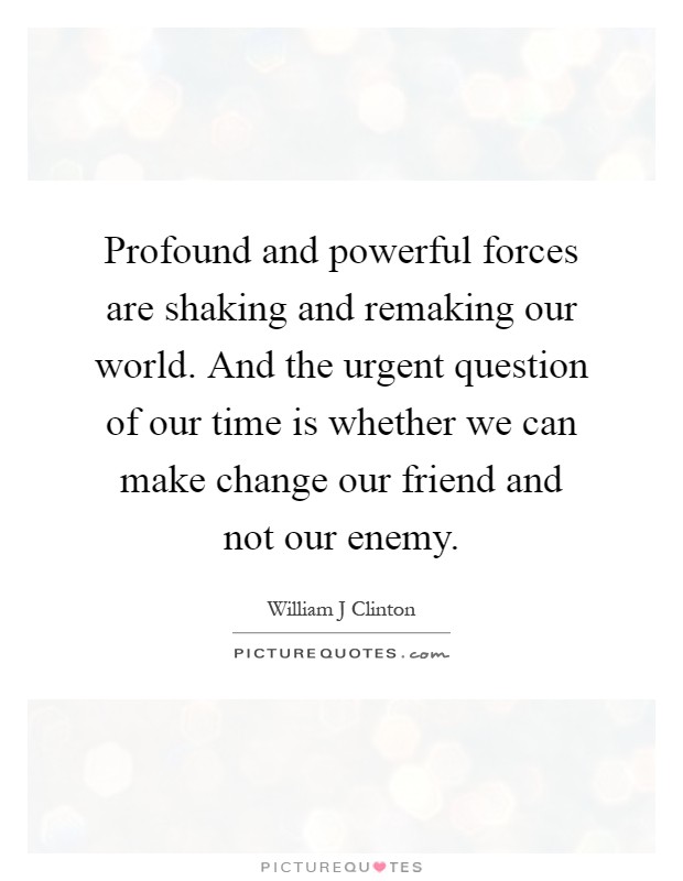 Profound and powerful forces are shaking and remaking our world. And the urgent question of our time is whether we can make change our friend and not our enemy Picture Quote #1