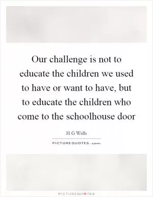 Our challenge is not to educate the children we used to have or want to have, but to educate the children who come to the schoolhouse door Picture Quote #1