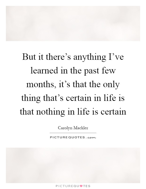 But it there's anything I've learned in the past few months, it's that the only thing that's certain in life is that nothing in life is certain Picture Quote #1