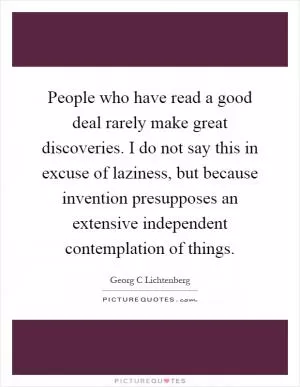 People who have read a good deal rarely make great discoveries. I do not say this in excuse of laziness, but because invention presupposes an extensive independent contemplation of things Picture Quote #1