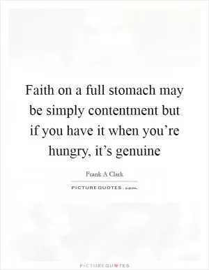 Faith on a full stomach may be simply contentment but if you have it when you’re hungry, it’s genuine Picture Quote #1