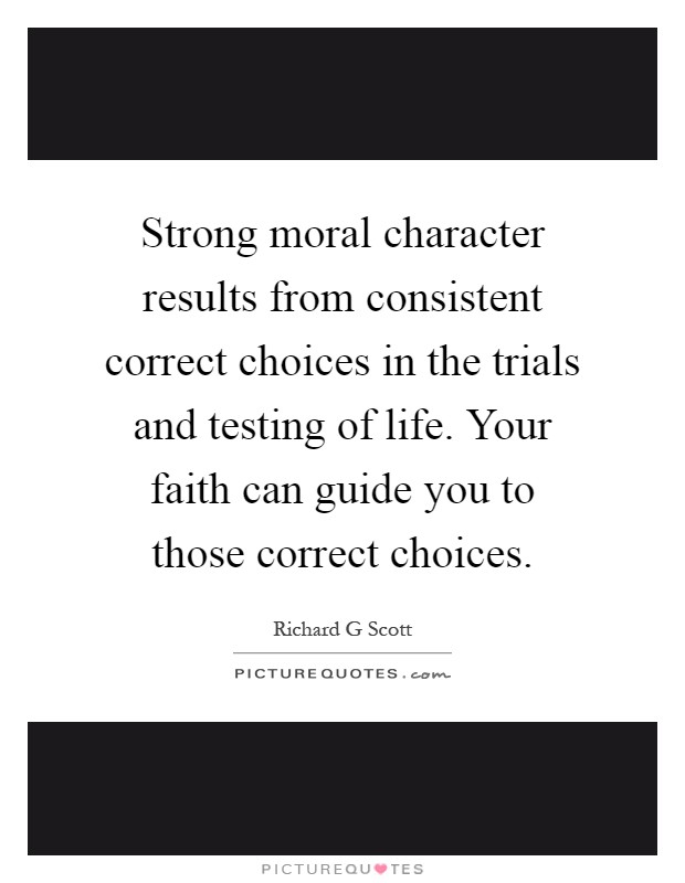 Strong moral character results from consistent correct choices in the trials and testing of life. Your faith can guide you to those correct choices Picture Quote #1