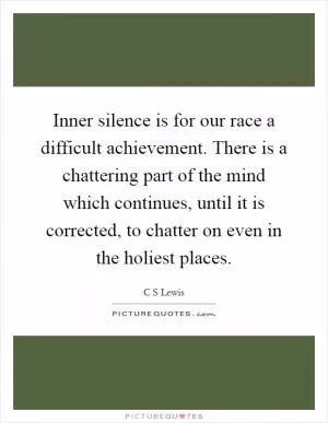 Inner silence is for our race a difficult achievement. There is a chattering part of the mind which continues, until it is corrected, to chatter on even in the holiest places Picture Quote #1