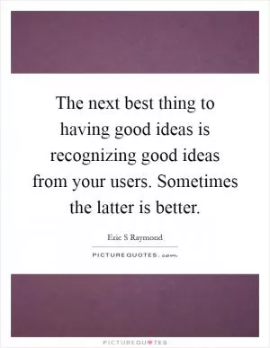 The next best thing to having good ideas is recognizing good ideas from your users. Sometimes the latter is better Picture Quote #1