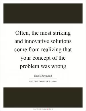 Often, the most striking and innovative solutions come from realizing that your concept of the problem was wrong Picture Quote #1