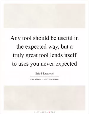Any tool should be useful in the expected way, but a truly great tool lends itself to uses you never expected Picture Quote #1