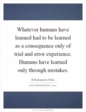 Whatever humans have learned had to be learned as a consequence only of trial and error experience. Humans have learned only through mistakes Picture Quote #1