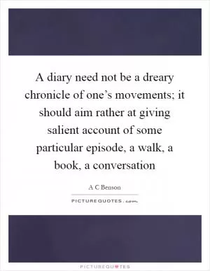 A diary need not be a dreary chronicle of one’s movements; it should aim rather at giving salient account of some particular episode, a walk, a book, a conversation Picture Quote #1