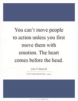 You can’t move people to action unless you first move them with emotion. The heart comes before the head Picture Quote #1