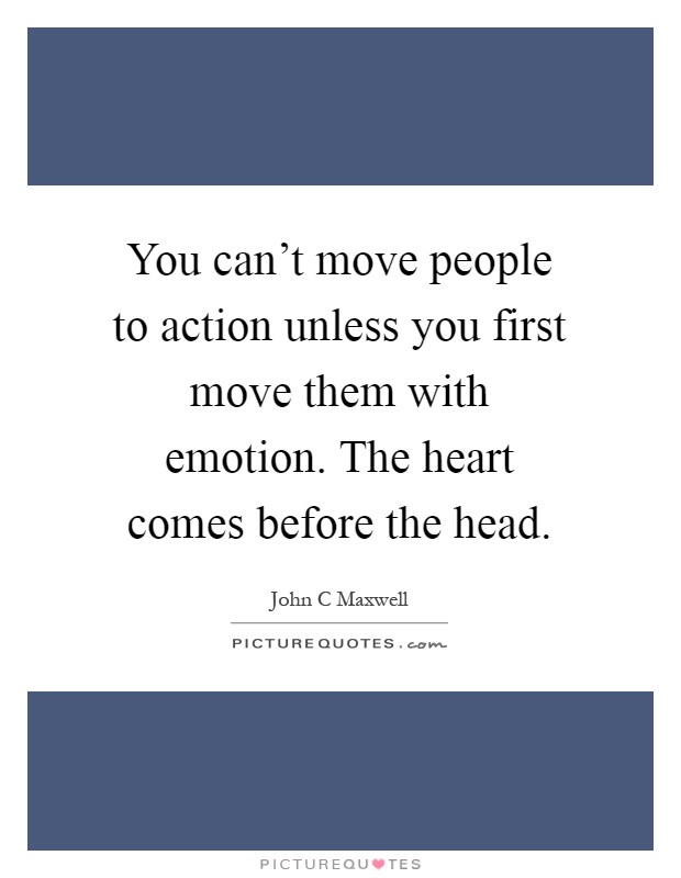 You can't move people to action unless you first move them with emotion. The heart comes before the head Picture Quote #1