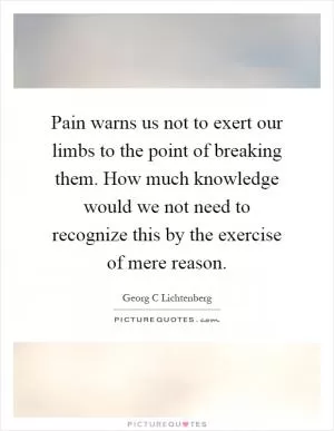 Pain warns us not to exert our limbs to the point of breaking them. How much knowledge would we not need to recognize this by the exercise of mere reason Picture Quote #1