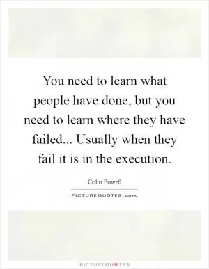 You need to learn what people have done, but you need to learn where they have failed... Usually when they fail it is in the execution Picture Quote #1