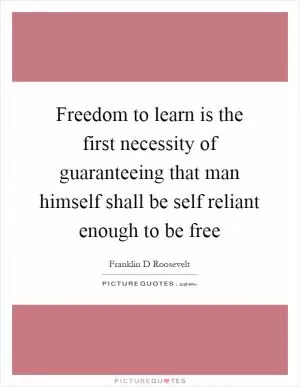 Freedom to learn is the first necessity of guaranteeing that man himself shall be self reliant enough to be free Picture Quote #1