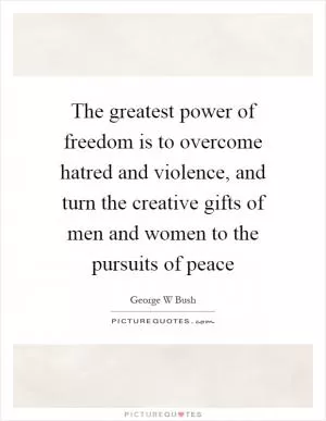 The greatest power of freedom is to overcome hatred and violence, and turn the creative gifts of men and women to the pursuits of peace Picture Quote #1