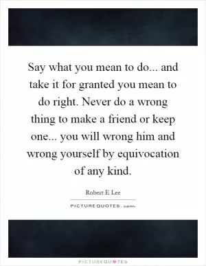 Say what you mean to do... and take it for granted you mean to do right. Never do a wrong thing to make a friend or keep one... you will wrong him and wrong yourself by equivocation of any kind Picture Quote #1
