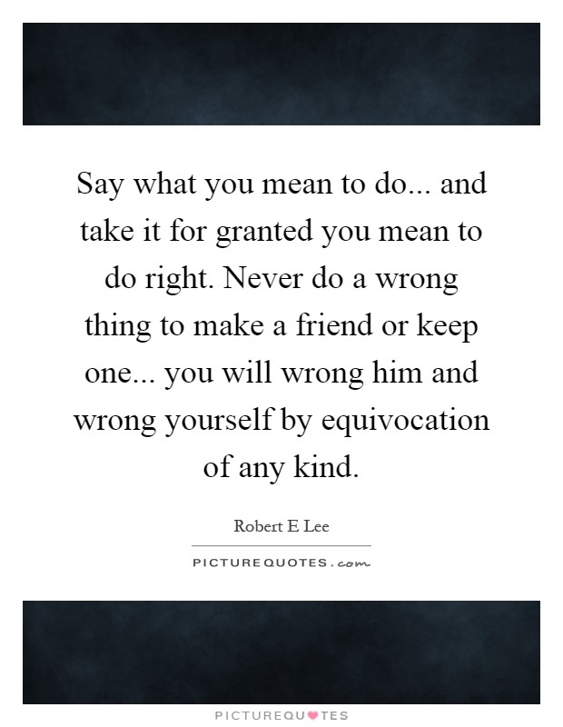 Say what you mean to do... and take it for granted you mean to do right. Never do a wrong thing to make a friend or keep one... you will wrong him and wrong yourself by equivocation of any kind Picture Quote #1