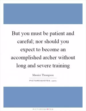 But you must be patient and careful; nor should you expect to become an accomplished archer without long and severe training Picture Quote #1