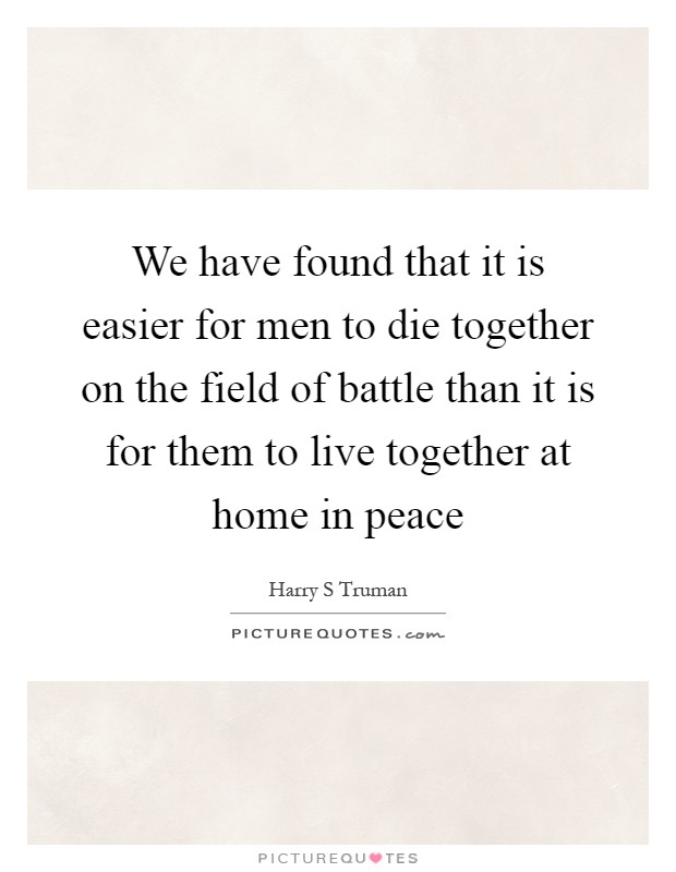 We have found that it is easier for men to die together on the field of battle than it is for them to live together at home in peace Picture Quote #1
