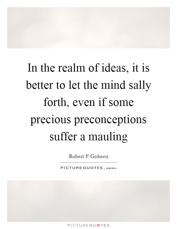 In the realm of ideas, it is better to let the mind sally forth, even if some precious preconceptions suffer a mauling Picture Quote #1