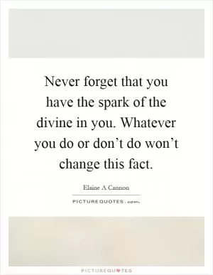 Never forget that you have the spark of the divine in you. Whatever you do or don’t do won’t change this fact Picture Quote #1