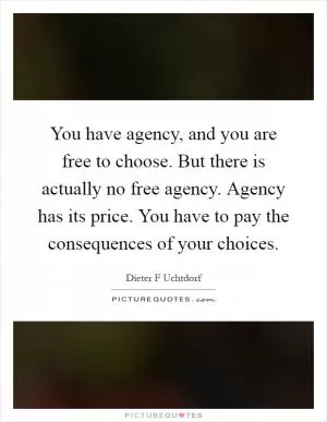 You have agency, and you are free to choose. But there is actually no free agency. Agency has its price. You have to pay the consequences of your choices Picture Quote #1