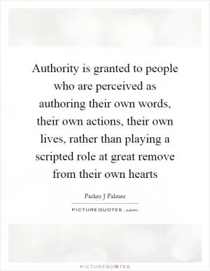 Authority is granted to people who are perceived as authoring their own words, their own actions, their own lives, rather than playing a scripted role at great remove from their own hearts Picture Quote #1