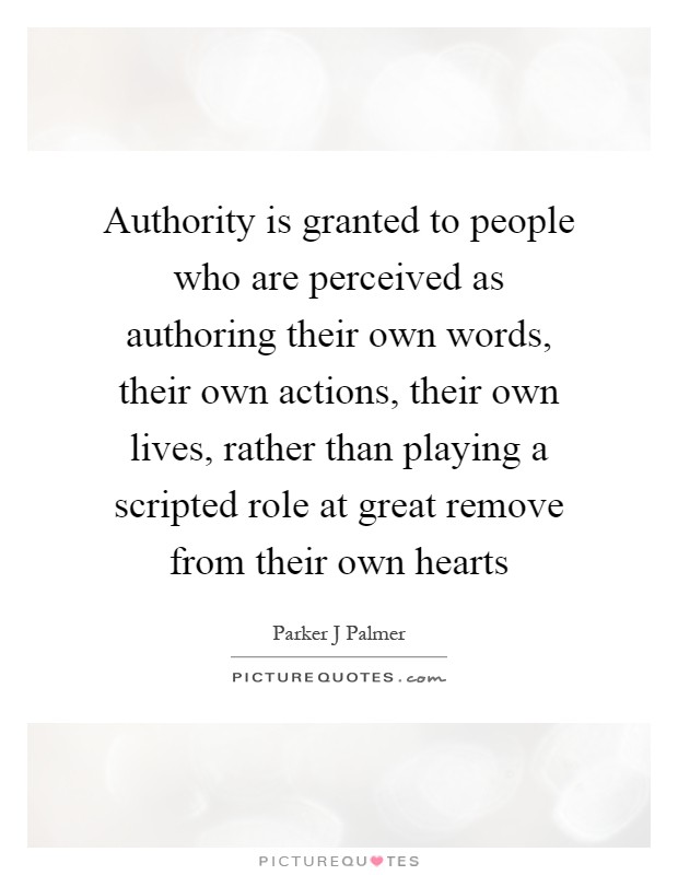 Authority is granted to people who are perceived as authoring their own words, their own actions, their own lives, rather than playing a scripted role at great remove from their own hearts Picture Quote #1