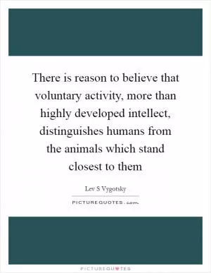 There is reason to believe that voluntary activity, more than highly developed intellect, distinguishes humans from the animals which stand closest to them Picture Quote #1