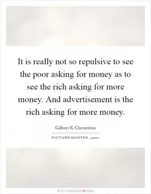 It is really not so repulsive to see the poor asking for money as to see the rich asking for more money. And advertisement is the rich asking for more money Picture Quote #1