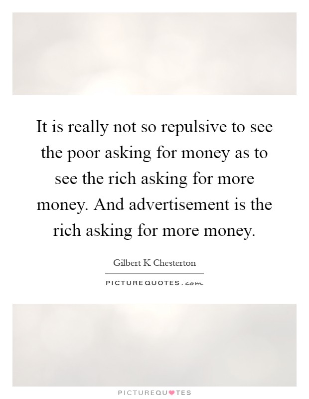 It is really not so repulsive to see the poor asking for money as to see the rich asking for more money. And advertisement is the rich asking for more money Picture Quote #1