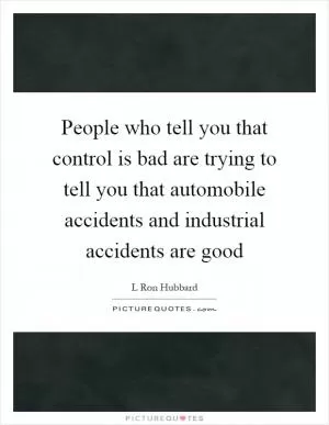 People who tell you that control is bad are trying to tell you that automobile accidents and industrial accidents are good Picture Quote #1