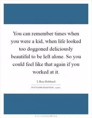 You can remember times when you were a kid, when life looked too doggoned deliciously beautiful to be left alone. So you could feel like that again if you worked at it Picture Quote #1