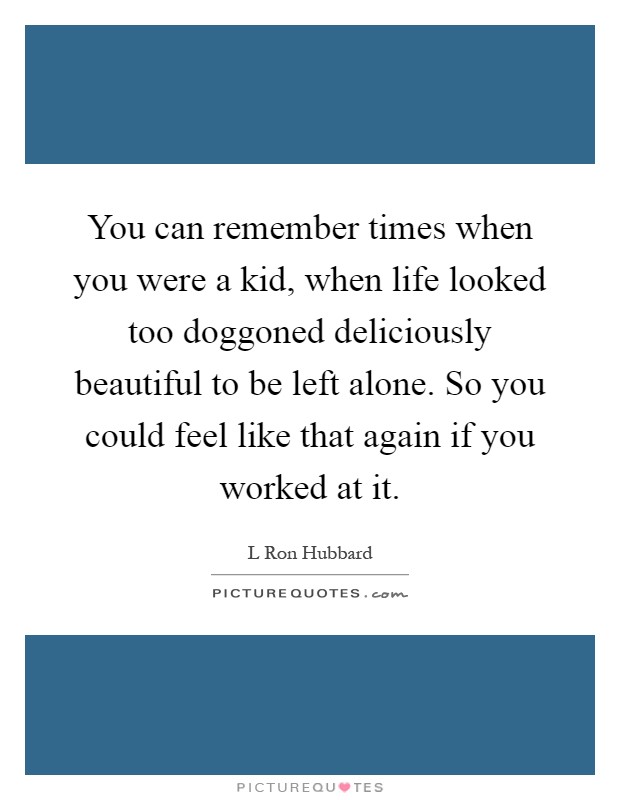 You can remember times when you were a kid, when life looked too doggoned deliciously beautiful to be left alone. So you could feel like that again if you worked at it Picture Quote #1
