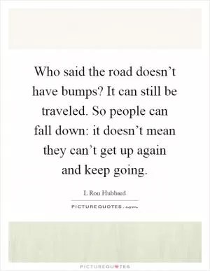 Who said the road doesn’t have bumps? It can still be traveled. So people can fall down: it doesn’t mean they can’t get up again and keep going Picture Quote #1