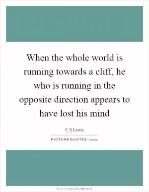 When the whole world is running towards a cliff, he who is running in the opposite direction appears to have lost his mind Picture Quote #1