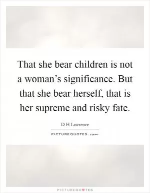 That she bear children is not a woman’s significance. But that she bear herself, that is her supreme and risky fate Picture Quote #1