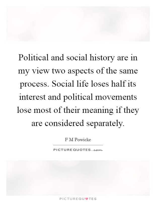 Political and social history are in my view two aspects of the same process. Social life loses half its interest and political movements lose most of their meaning if they are considered separately Picture Quote #1