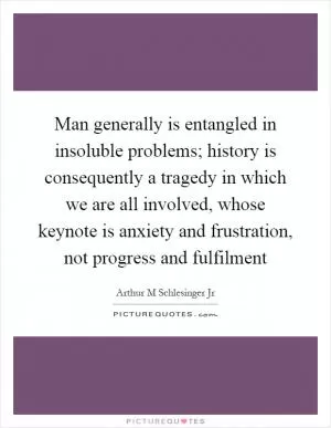 Man generally is entangled in insoluble problems; history is consequently a tragedy in which we are all involved, whose keynote is anxiety and frustration, not progress and fulfilment Picture Quote #1