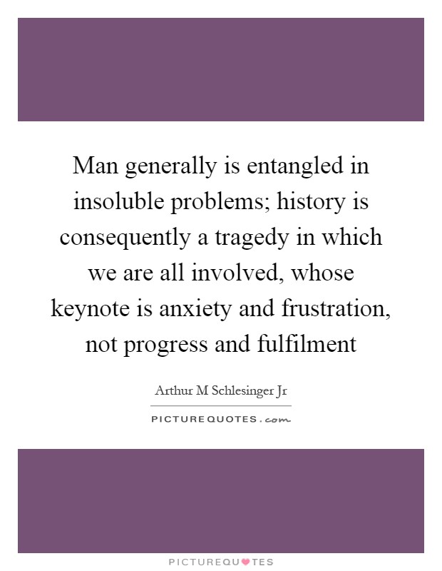 Man generally is entangled in insoluble problems; history is consequently a tragedy in which we are all involved, whose keynote is anxiety and frustration, not progress and fulfilment Picture Quote #1