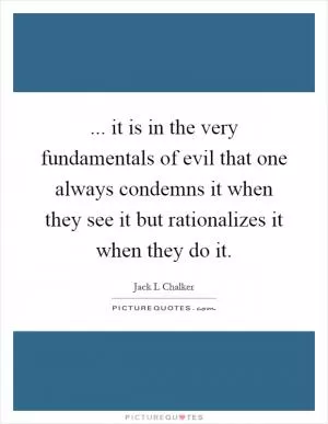 ... it is in the very fundamentals of evil that one always condemns it when they see it but rationalizes it when they do it Picture Quote #1