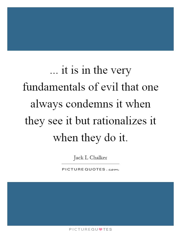 ... it is in the very fundamentals of evil that one always condemns it when they see it but rationalizes it when they do it Picture Quote #1