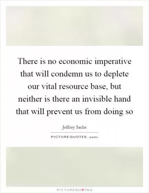 There is no economic imperative that will condemn us to deplete our vital resource base, but neither is there an invisible hand that will prevent us from doing so Picture Quote #1