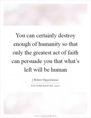 You can certainly destroy enough of humanity so that only the greatest act of faith can persuade you that what’s left will be human Picture Quote #1