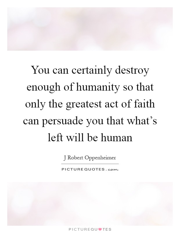 You can certainly destroy enough of humanity so that only the greatest act of faith can persuade you that what's left will be human Picture Quote #1