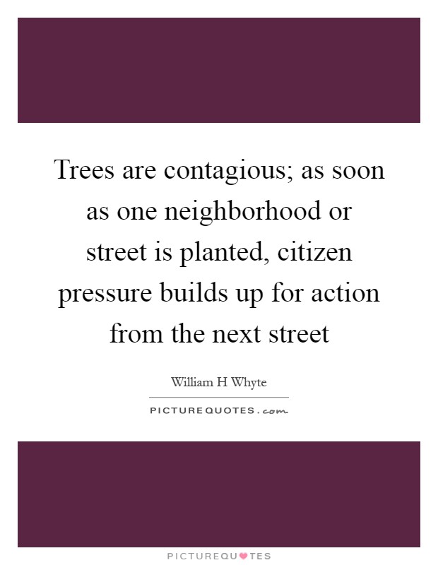Trees are contagious; as soon as one neighborhood or street is planted, citizen pressure builds up for action from the next street Picture Quote #1