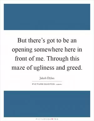 But there’s got to be an opening somewhere here in front of me. Through this maze of ugliness and greed Picture Quote #1