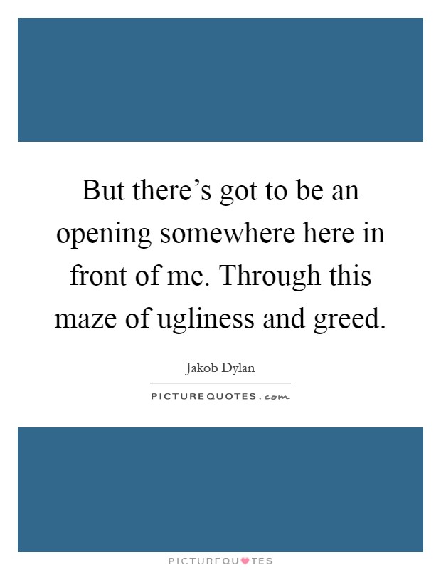 But there's got to be an opening somewhere here in front of me. Through this maze of ugliness and greed Picture Quote #1
