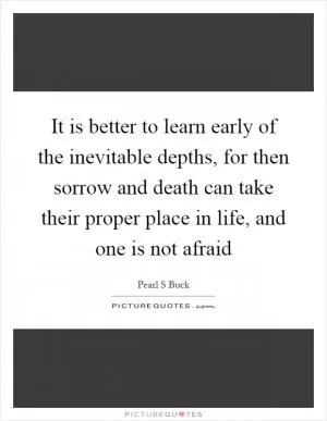 It is better to learn early of the inevitable depths, for then sorrow and death can take their proper place in life, and one is not afraid Picture Quote #1