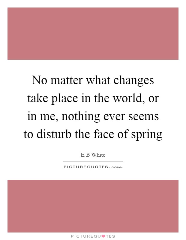 No matter what changes take place in the world, or in me, nothing ever seems to disturb the face of spring Picture Quote #1